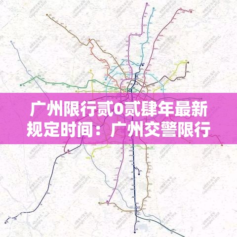 广州限行贰0贰肆年最新规定时间：广州交警限行预约