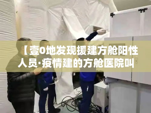 【壹0地发现援建方舱阳性人员·疫情建的方舱医院叫什么名字】