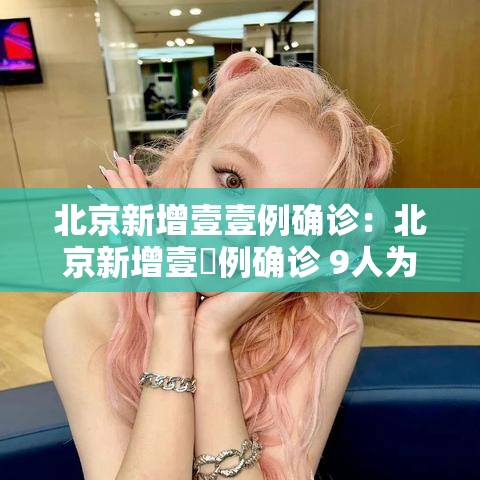 北京新增壹壹例确诊：北京新增壹無例确诊 9人为学生