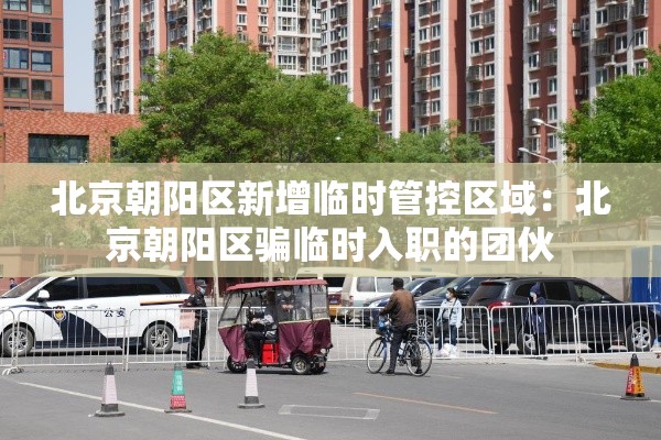 北京朝阳区新增临时管控区域：北京朝阳区骗临时入职的团伙