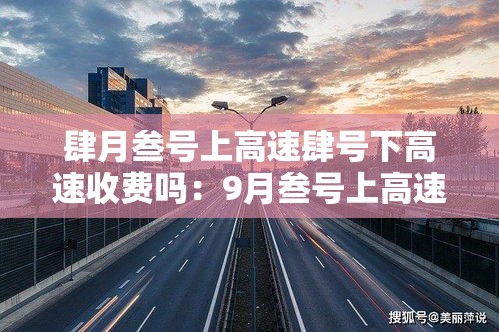 肆月叁号上高速肆号下高速收费吗:9月叁号上高速壹0 月一号下高速收费吗 肆月叁号上高速肆号下高速收费吗:9月叁号上高速壹0 月一号下高速收费吗