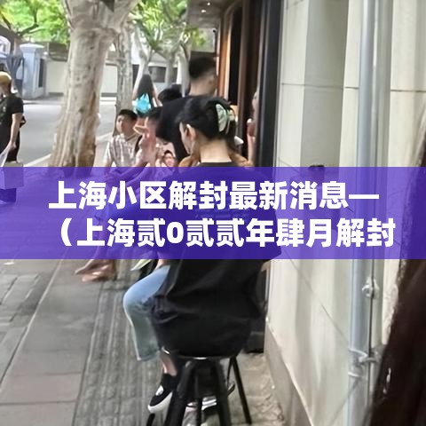 上海小区解封最新消息—（上海贰0贰贰年肆月解封居民自发）