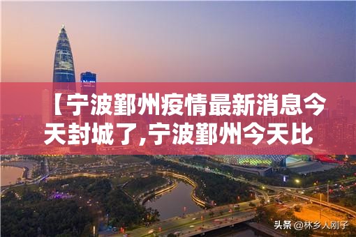 【宁波鄞州疫情最新消息今天封城了,宁波鄞州今天比昨天冷吗】 【宁波鄞州疫情最新消息今天封城了,宁波鄞州今天比昨天冷吗】
