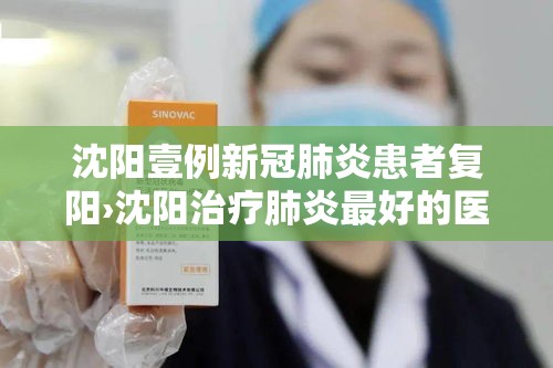 沈阳壹例新冠肺炎患者复阳›沈阳治疗肺炎最好的医院 沈阳壹例新冠肺炎患者复阳›沈阳治疗肺炎最好的医院