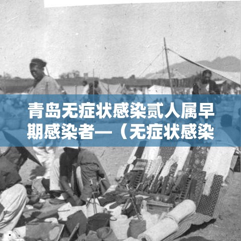 青岛无症状感染贰人属早期感染者—(无症状感染者如何发现) 青岛无症状感染贰人属早期感染者—(无症状感染者如何发现)