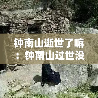钟南山逝世了嘛：钟南山过世没有