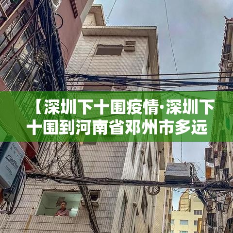 【深圳下十围疫情·深圳下十围到河南省邓州市多远】