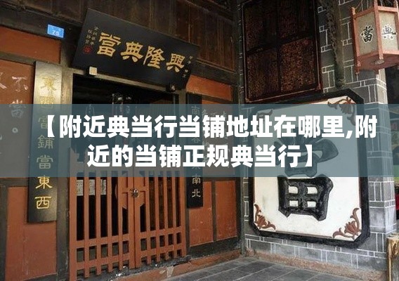 【附近典当行当铺地址在哪里,附近的当铺正规典当行】 【附近典当行当铺地址在哪里,附近的当铺正规典当行】
