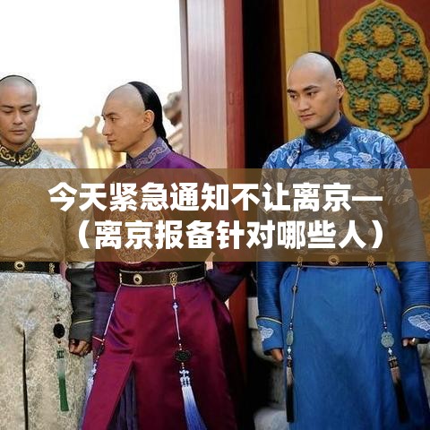 今天紧急通知不让离京—（离京报备针对哪些人）