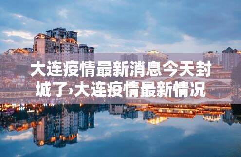 大连疫情最新消息今天封城了›大连疫情最新情况