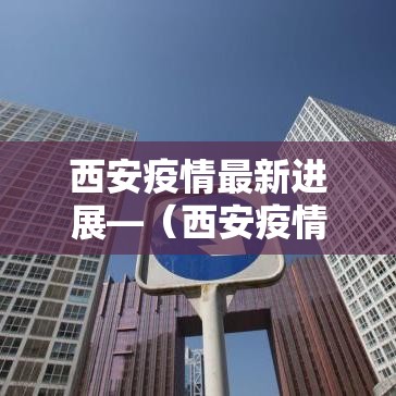 西安疫情最新进展—(西安疫情最新进展情况) 西安疫情最新进展—(西安疫情最新进展情况)