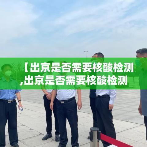 【出京是否需要核酸检测,出京是否需要核酸检测报告】 【出京是否需要核酸检测,出京是否需要核酸检测报告】