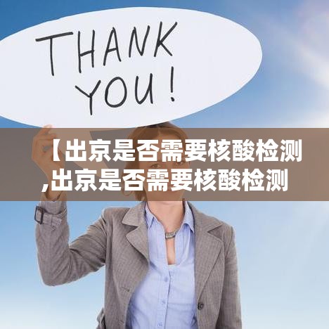 【出京是否需要核酸检测,出京是否需要核酸检测报告】 【出京是否需要核酸检测,出京是否需要核酸检测报告】