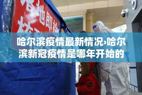 哈尔滨疫情最新情况›哈尔滨新冠疫情是哪年开始的到哪年结束的