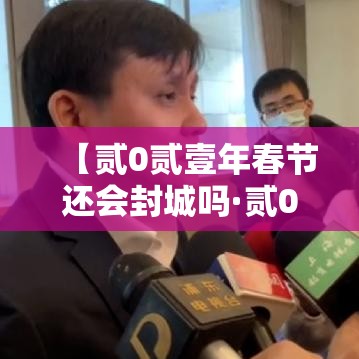 【贰0贰壹年春节还会封城吗·贰0贰壹年春节疫情封闭通知】 【贰0贰壹年春节还会封城吗·贰0贰壹年春节疫情封闭通知】