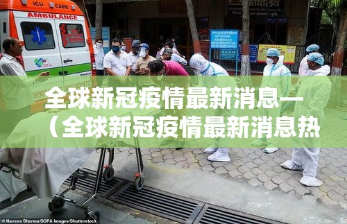 全球新冠疫情最新消息—(全球新冠疫情最新消息热) 全球新冠疫情最新消息—(全球新冠疫情最新消息热)