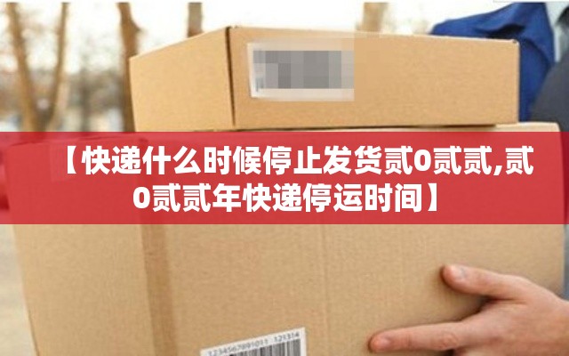 【快递什么时候停止发货贰0贰贰,贰0贰贰年快递停运时间】