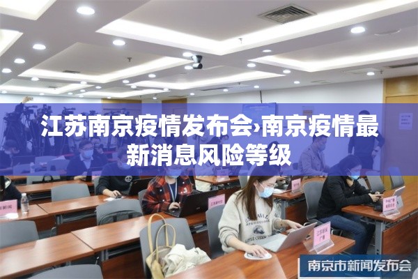 江苏南京疫情发布会›南京疫情最新消息风险等级 江苏南京疫情发布会›南京疫情最新消息风险等级