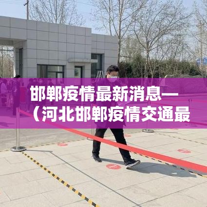 邯郸疫情最新消息—(河北邯郸疫情交通最新消息) 邯郸疫情最新消息—(河北邯郸疫情交通最新消息)