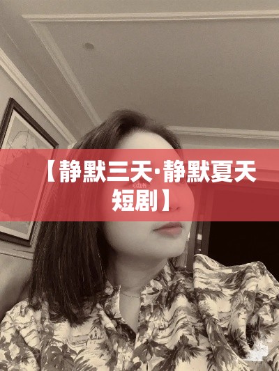 【静默三天·静默夏天短剧】 【静默三天·静默夏天短剧】