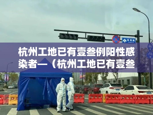 杭州工地已有壹叁例阳性感染者—（杭州工地已有壹叁例阳性感染者是真的吗）