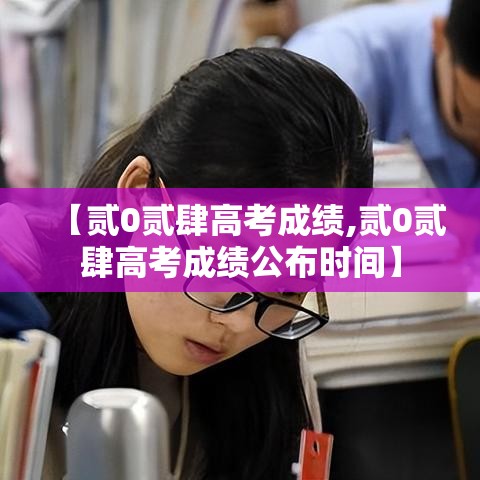 【贰0贰肆高考成绩,贰0贰肆高考成绩公布时间】