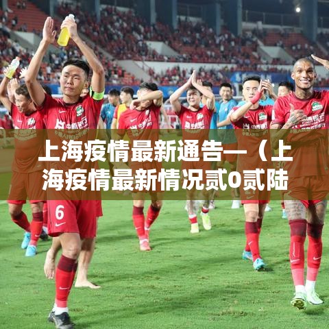 上海疫情最新通告—（上海疫情最新情况贰0贰陆）