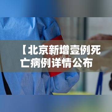 【北京新增壹例死亡病例详情公布,北京新增了几例】 【北京新增壹例死亡病例详情公布,北京新增了几例】