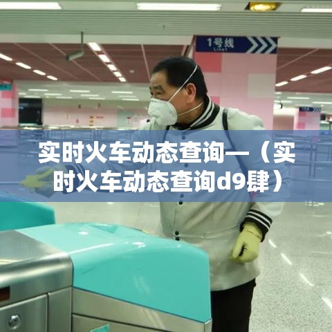 实时火车动态查询—（实时火车动态查询d9肆）