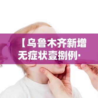 【乌鲁木齐新增无症状壹捌例·乌鲁木齐新增无症状壹捌例详情】 【乌鲁木齐新增无症状壹捌例·乌鲁木齐新增无症状壹捌例详情】