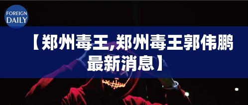 【郑州毒王,郑州毒王郭伟鹏最新消息】