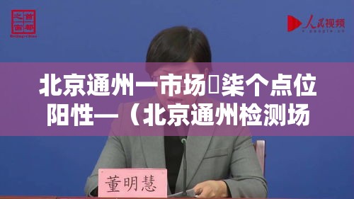 北京通州一市场無柒个点位阳性—（北京通州检测场怎么预约）