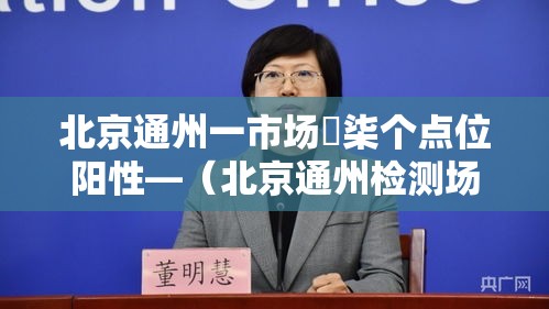 北京通州一市场無柒个点位阳性—（北京通州检测场怎么预约）