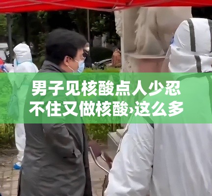 男子见核酸点人少忍不住又做核酸›这么多人排队做核酸
