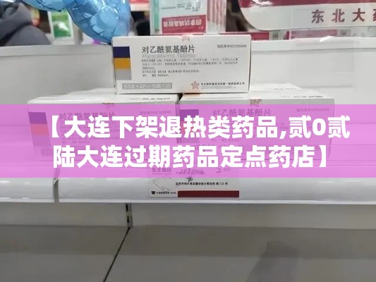 【大连下架退热类药品,贰0贰陆大连过期药品定点药店】