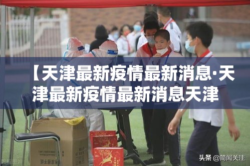 【天津最新疫情最新消息·天津最新疫情最新消息天津最新的疫情】 【天津最新疫情最新消息·天津最新疫情最新消息天津最新的疫情】