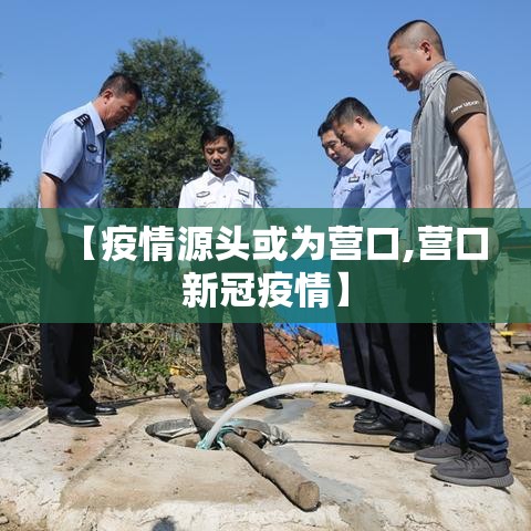 【疫情源头或为营口,营口新冠疫情】 【疫情源头或为营口,营口新冠疫情】