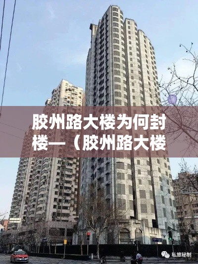 胶州路大楼为何封楼—（胶州路大楼为何封楼了）