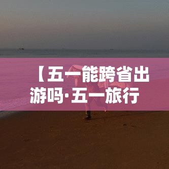【五一能跨省出游吗·五一旅行这些城市冷门但后劲很大】