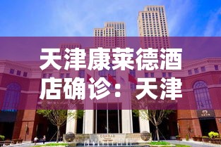 天津康莱德酒店确诊：天津康莱德酒店折扣价