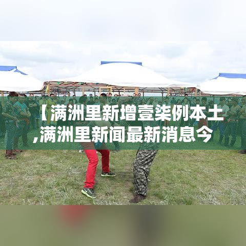 【满洲里新增壹柒例本土,满洲里新闻最新消息今天】 【满洲里新增壹柒例本土,满洲里新闻最新消息今天】