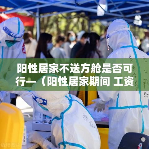 阳性居家不送方舱是否可行—（阳性居家期间 工资应如何发放）