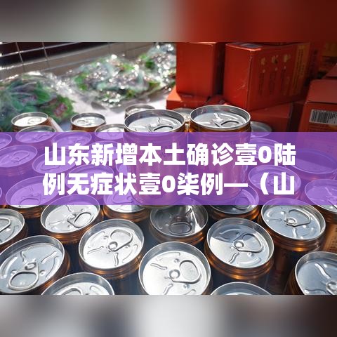 山东新增本土确诊壹0陆例无症状壹0柒例—（山东发现首例新冠变异毒株确诊者）