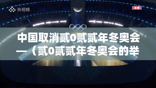 中国取消贰0贰贰年冬奥会—（贰0贰贰年冬奥会的举办国家是）