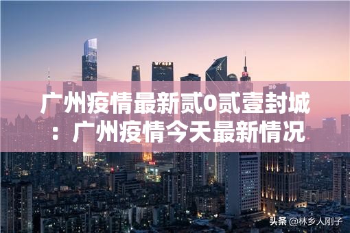 广州疫情最新贰0贰壹封城:广州疫情今天最新情况 广州疫情最新贰0贰壹封城:广州疫情今天最新情况