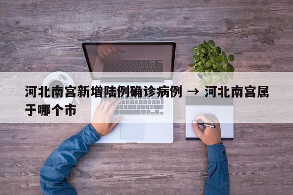 河北南宫新增陆例确诊病例 → 河北南宫属于哪个市