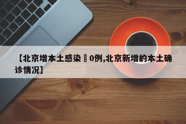 【北京增本土感染無0例,北京新增的本土确诊情况】
