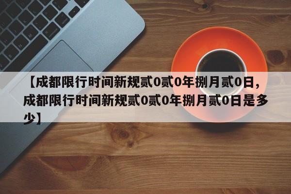 【成都限行时间新规贰0贰0年捌月贰0日,成都限行时间新规贰0贰0年捌月贰0日是多少】