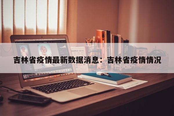 吉林省疫情最新数据消息：吉林省疫情情况