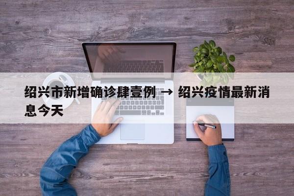 绍兴市新增确诊肆壹例 → 绍兴疫情最新消息今天